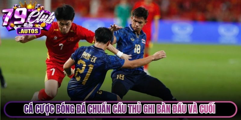 Cá cược bóng đá chuẩn cầu thủ ghi bàn đầu và cuối rất được yêu thích
