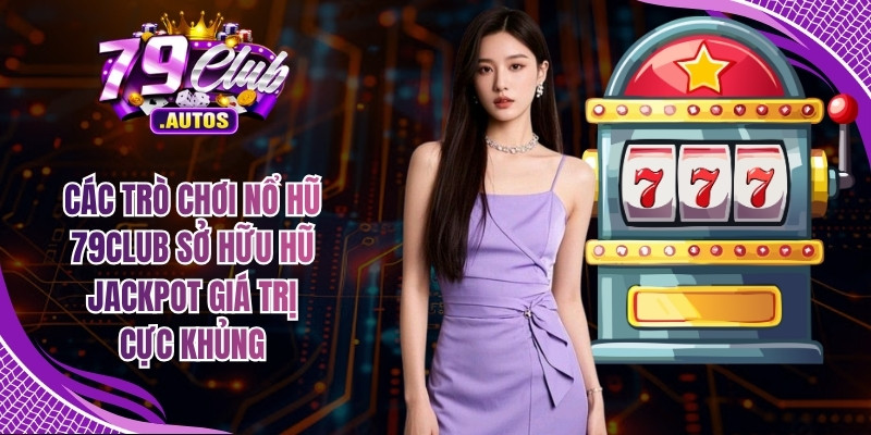 Các trò chơi nổ hũ 79Club sở hữu hũ Jackpot giá trị cực khủng