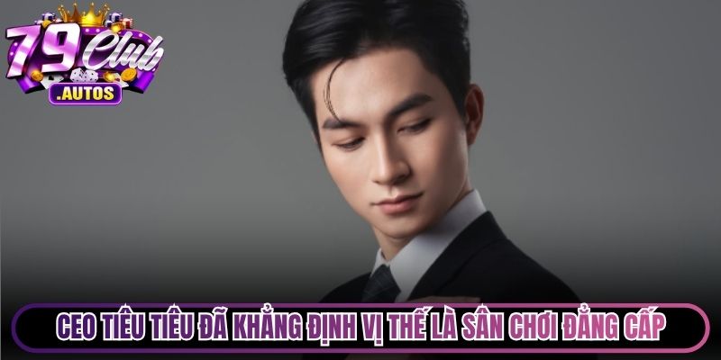 CEO Tiêu Tiêu đã khẳng định vị thế của 79Club là sân chơi đẳng cấp