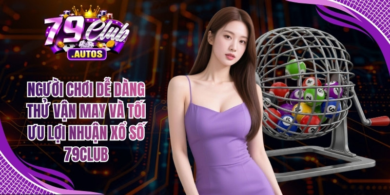 Người chơi dễ dàng thử vận may và tối ưu lợi nhuận xổ số 79Club