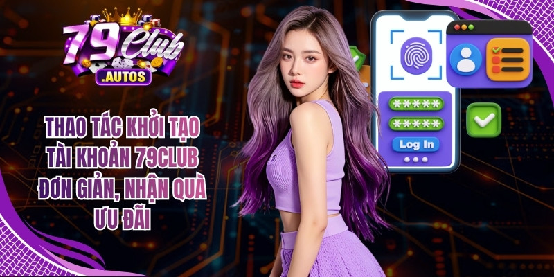 Thao tác khởi tạo tài khoản 79Club đơn giản, nhận quà ưu đãi